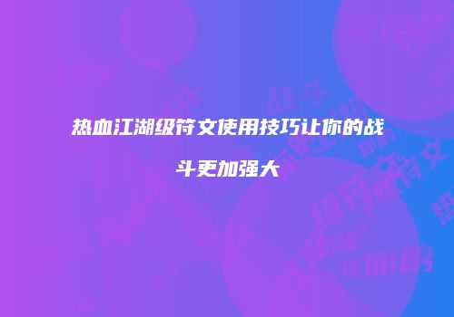 热血江湖级符文使用技巧让你的战斗更加强大