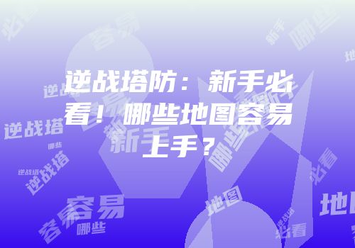 逆战塔防：新手必看！哪些地图容易上手？