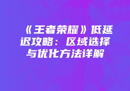 《王者荣耀》低延迟攻略：区域选择与优化方法详解