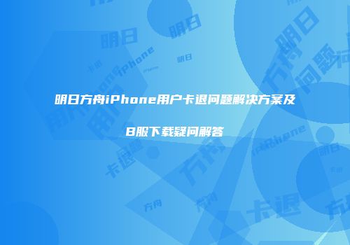 明日方舟iPhone用户卡退问题解决方案及B服下载疑问解答