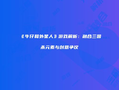 《牛仔和外星人》游戏解析：融合三国杀元素与创意争议