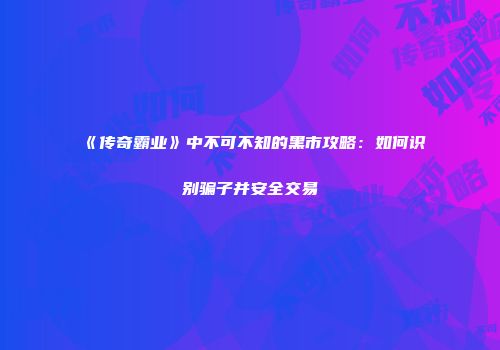 《传奇霸业》中不可不知的黑市攻略：如何识别骗子并安全交易