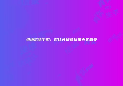 绝地求生手游：对比分析及玩家真实感受