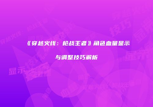 《穿越火线：枪战王者》角色血量显示与调整技巧解析