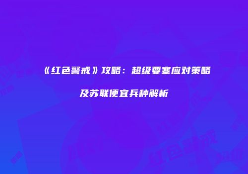 《红色警戒》攻略：超级要塞应对策略及苏联便宜兵种解析
