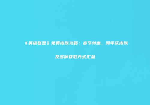 《英雄联盟》免费皮肤攻略：春节特惠、周年庆皮肤及多种获取方式汇总