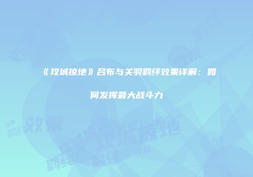 《攻城掠地》吕布与关羽羁绊效果详解:如何发挥最大战斗力