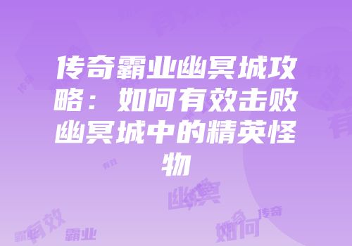 传奇霸业幽冥城攻略：如何有效击败幽冥城中的精英怪物