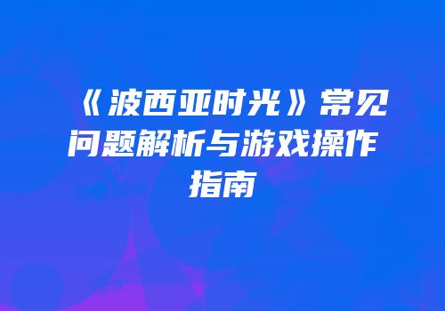 《波西亚时光》常见问题解析与游戏操作指南