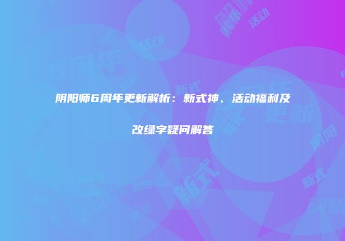 阴阳师6周年更新解析：新式神、活动福利及改绿字疑问解答