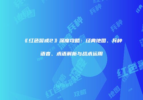 《红色警戒2》深度攻略：经典地图、兵种语音、术语解析与战术运用