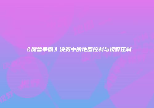 《魔兽争霸》决赛中的地图控制与视野压制