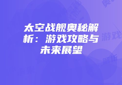 太空战舰奥秘解析：游戏攻略与未来展望