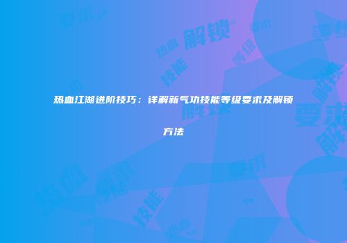 热血江湖进阶技巧：详解新气功技能等级要求及解锁方法