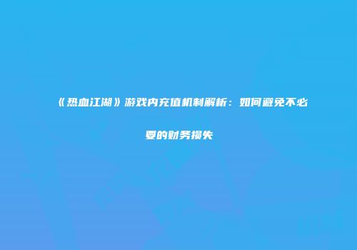 《热血江湖》游戏内充值机制解析：如何避免不必要的财务损失