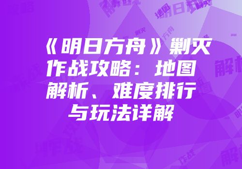 《明日方舟》剿灭作战攻略：地图解析、难度排行与玩法详解