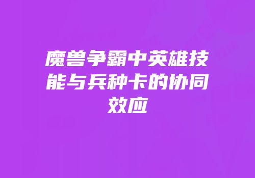 魔兽争霸中英雄技能与兵种卡的协同效应