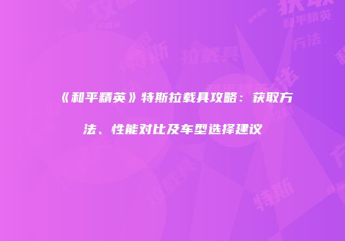 《和平精英》特斯拉载具攻略：获取方法、性能对比及车型选择建议