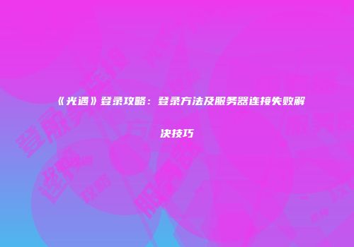 《光遇》登录攻略：登录方法及服务器连接失败解决技巧