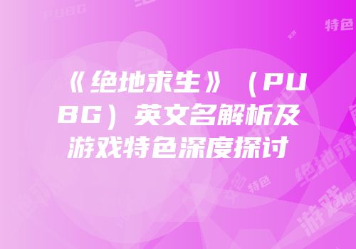 《绝地求生》（PUBG）英文名解析及游戏特色深度探讨