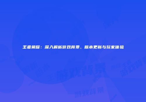 王者荣耀：深入解析游戏背景、版本更新与玩家体验