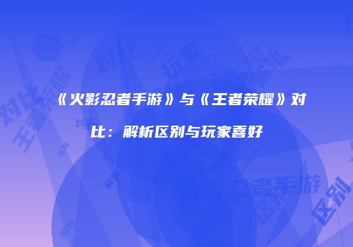 《火影忍者手游》与《王者荣耀》对比：解析区别与玩家喜好