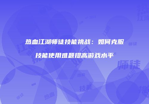 热血江湖师徒技能挑战：如何克服技能使用难题提高游戏水平