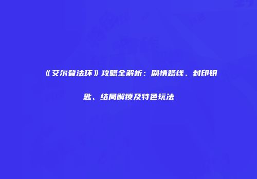 《艾尔登法环》攻略全解析：剧情路线、封印钥匙、结局解锁及特色玩法