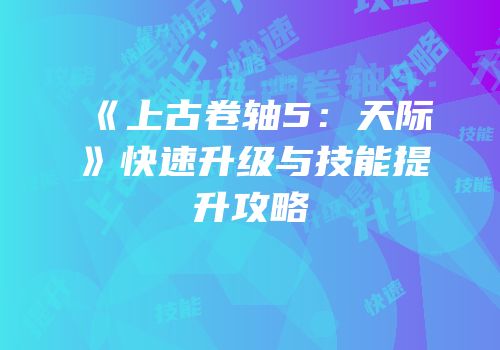 《上古卷轴5：天际》快速升级与技能提升攻略