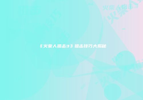 《火柴人狙击3》狙击技巧大揭秘