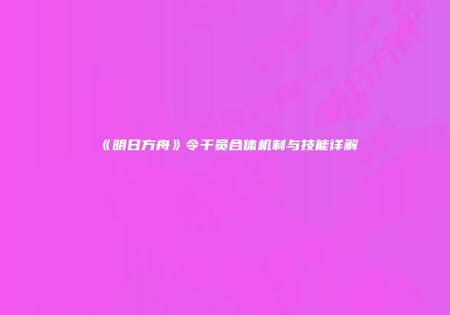 《明日方舟》令干员合体机制与技能详解