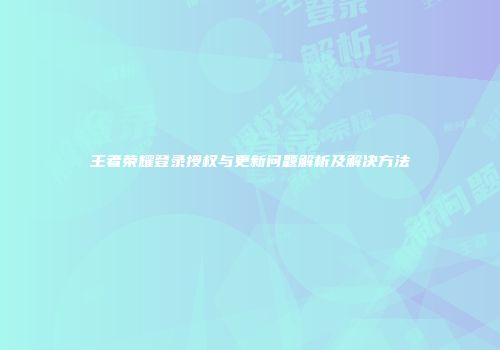 王者荣耀登录授权与更新问题解析及解决方法