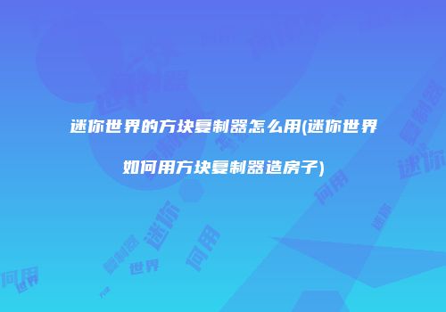 迷你世界的方块复制器怎么用(迷你世界如何用方块复制器造房子)