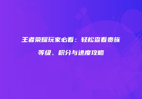 王者荣耀玩家必看：轻松查看贵族等级、积分与进度攻略