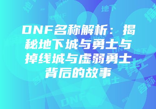 DNF名称解析：揭秘地下城与勇士与掉线城与虚弱勇士背后的故事