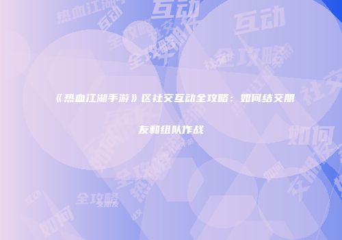 《热血江湖手游》区社交互动全攻略：如何结交朋友和组队作战