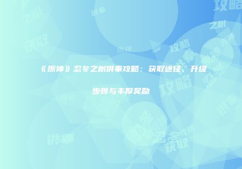 《原神》忍冬之树供奉攻略：获取途径、升级步骤与丰厚奖励