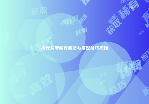 高效获取稀有服饰与搭配技巧揭秘