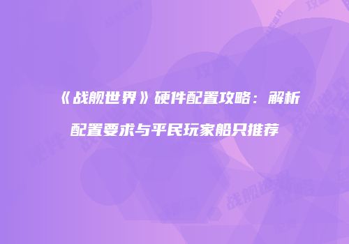 《战舰世界》硬件配置攻略：解析配置要求与平民玩家船只推荐