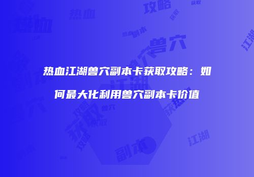 热血江湖兽穴副本卡获取攻略：如何最大化利用兽穴副本卡价值