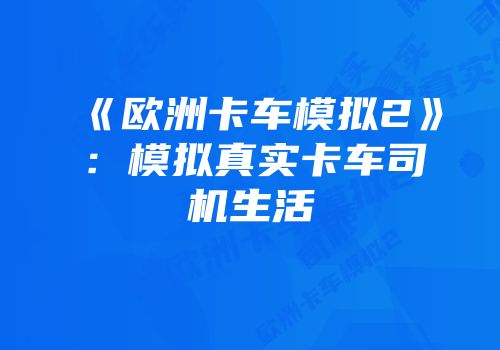 《欧洲卡车模拟2》：模拟真实卡车司机生活