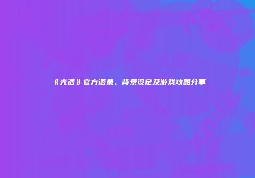 《光遇》官方语录、背景设定及游戏攻略分享