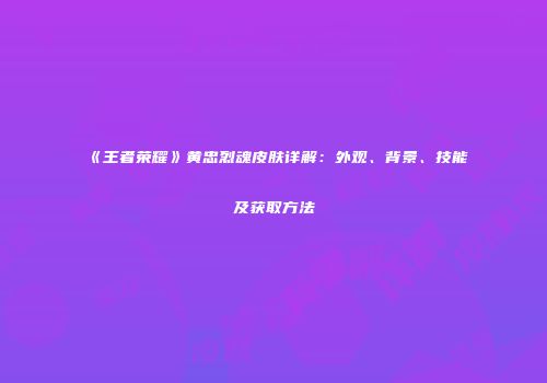 《王者荣耀》黄忠烈魂皮肤详解：外观、背景、技能及获取方法