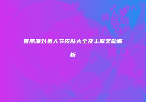 香肠派对鱼人节皮肤大全及丰厚奖励解析