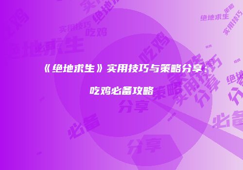《绝地求生》实用技巧与策略分享：吃鸡必备攻略