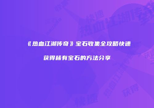 《热血江湖传奇》宝石收集全攻略快速获得稀有宝石的方法分享