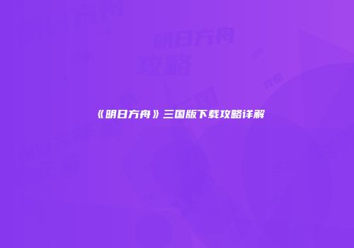 《明日方舟》三国版下载攻略详解