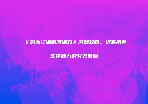 《热血江湖南明湖刀》游戏攻略：提高角色生存能力的有效策略