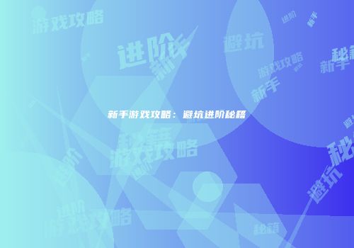新手游戏攻略：避坑进阶秘籍