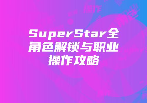 SuperStar全角色解锁与职业操作攻略